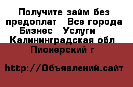 Получите займ без предоплат - Все города Бизнес » Услуги   . Калининградская обл.,Пионерский г.